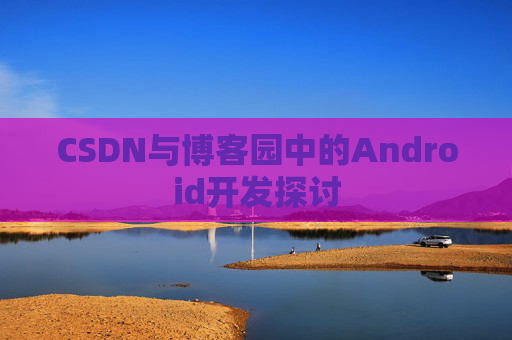 CSDN与博客园中的Android开发探讨