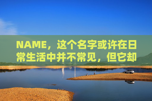 NAME,这个名字或许在日常生活中并不常见,但它却在某些领域里扮演着重要的角色。今天,让我们一起来探索这个名字背后的故事和意义